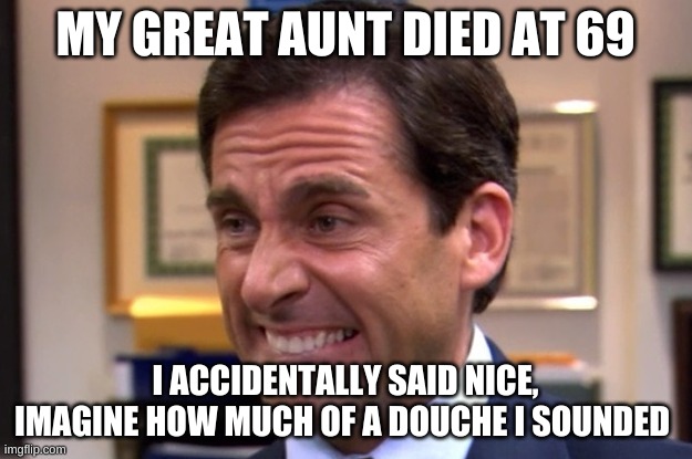 Cringe |  MY GREAT AUNT DIED AT 69; I ACCIDENTALLY SAID NICE, IMAGINE HOW MUCH OF A DOUCHE I SOUNDED | image tagged in cringe | made w/ Imgflip meme maker
