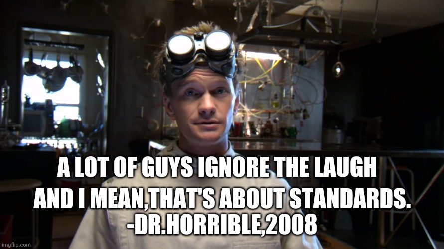 Any of you seen it? What were your thoughts? | A LOT OF GUYS IGNORE THE LAUGH; AND I MEAN,THAT'S ABOUT STANDARDS.
-DR.HORRIBLE,2008 | image tagged in dr horrible,neil patrick harris,evil league of evil,quotes | made w/ Imgflip meme maker