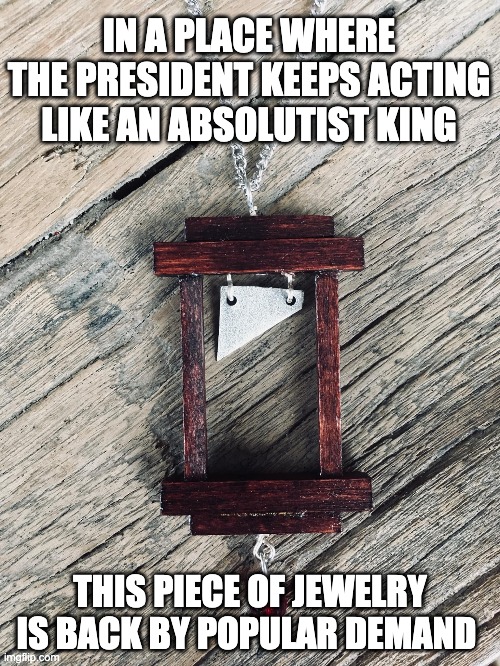 Guillotine Trump | IN A PLACE WHERE THE PRESIDENT KEEPS ACTING LIKE AN ABSOLUTIST KING; THIS PIECE OF JEWELRY IS BACK BY POPULAR DEMAND | image tagged in guillotine,trump,republicans,conservatives | made w/ Imgflip meme maker
