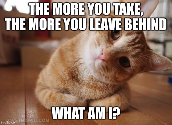 ? | THE MORE YOU TAKE, THE MORE YOU LEAVE BEHIND; WHAT AM I? | image tagged in curious question cat | made w/ Imgflip meme maker