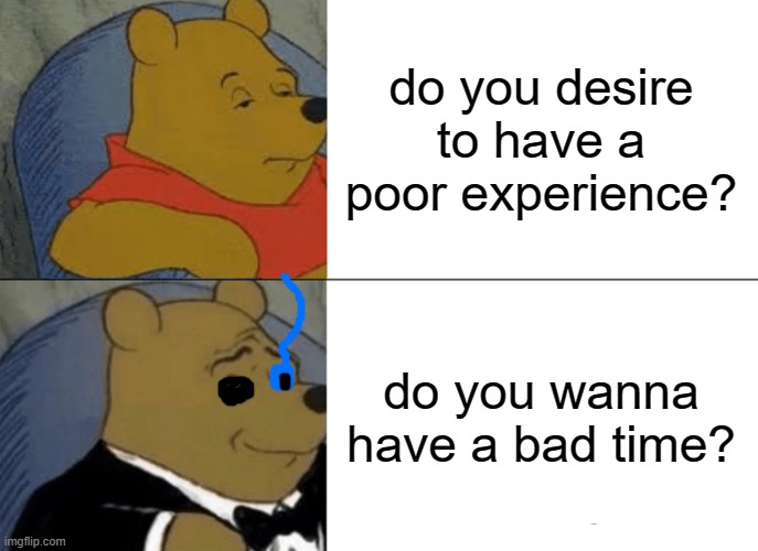 i would like the poor experience please | do you desire to have a poor experience? do you wanna have a bad time? | image tagged in memes,tuxedo winnie the pooh,sans undertale,sans | made w/ Imgflip meme maker