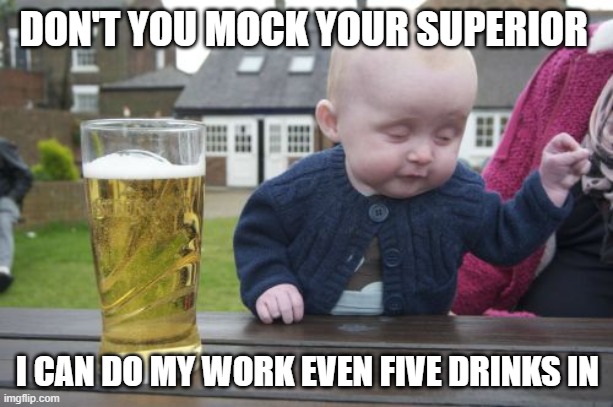 Drunk Baby Meme | DON'T YOU MOCK YOUR SUPERIOR I CAN DO MY WORK EVEN FIVE DRINKS IN | image tagged in memes,drunk baby | made w/ Imgflip meme maker