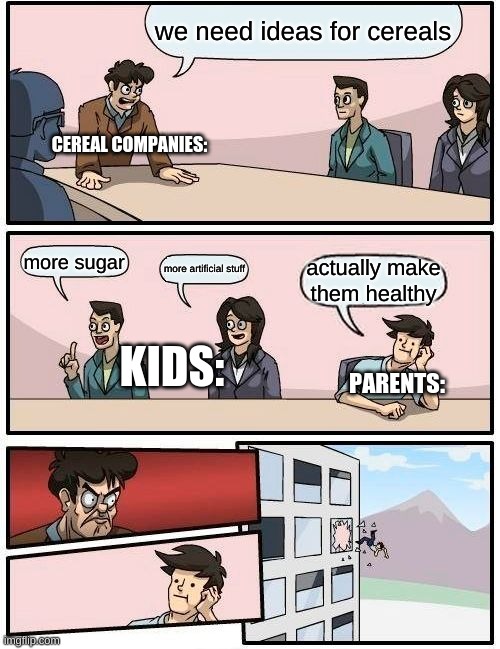 Boardroom Meeting Suggestion Meme |  we need ideas for cereals; CEREAL COMPANIES:; more sugar; more artificial stuff; actually make them healthy; KIDS:; PARENTS: | image tagged in memes,boardroom meeting suggestion | made w/ Imgflip meme maker