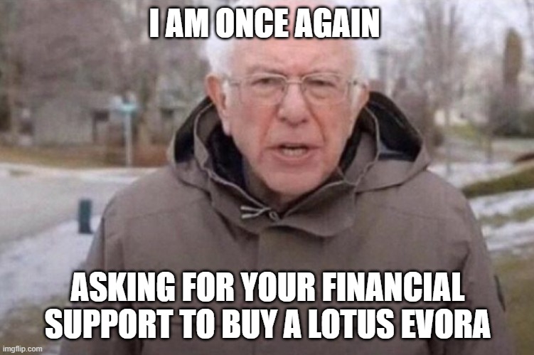 I am once again asking | I AM ONCE AGAIN; ASKING FOR YOUR FINANCIAL SUPPORT TO BUY A LOTUS EVORA | image tagged in i am once again asking | made w/ Imgflip meme maker
