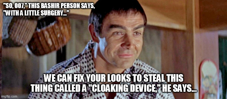 Bond Steals Cloaking Device | "SO, 007," THIS BASHIR PERSON SAYS, 
"WITH A LITTLE SURGERY..."; WE CAN FIX YOUR LOOKS TO STEAL THIS THING CALLED A "CLOAKING DEVICE," HE SAYS... | image tagged in funny memes | made w/ Imgflip meme maker