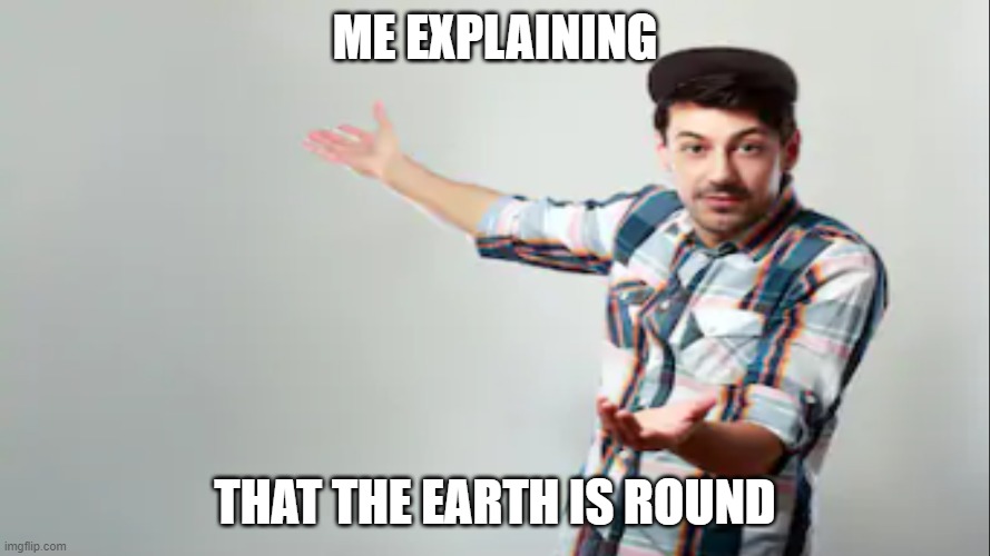 Guy explaning | ME EXPLAINING; THAT THE EARTH IS ROUND | image tagged in guy explaning | made w/ Imgflip meme maker