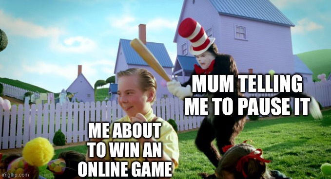 Story of my life | MUM TELLING ME TO PAUSE IT; ME ABOUT TO WIN AN ONLINE GAME | image tagged in cat in the hat,funny | made w/ Imgflip meme maker