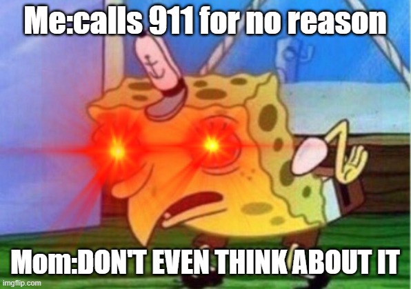 Our Happy Daily Routine With Mom | Me:calls 911 for no reason; Mom:DON'T EVEN THINK ABOUT IT | image tagged in funny memes | made w/ Imgflip meme maker