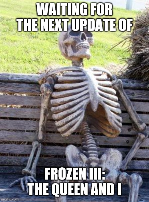 Waiting Skeleton Meme | WAITING FOR THE NEXT UPDATE OF; FROZEN III: THE QUEEN AND I | image tagged in memes,waiting skeleton | made w/ Imgflip meme maker