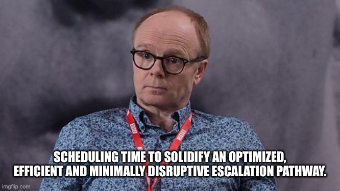 Businessy Business | SCHEDULING TIME TO SOLIDIFY AN OPTIMIZED, EFFICIENT AND MINIMALLY DISRUPTIVE ESCALATION PATHWAY. | image tagged in simon harwood w1a | made w/ Imgflip meme maker