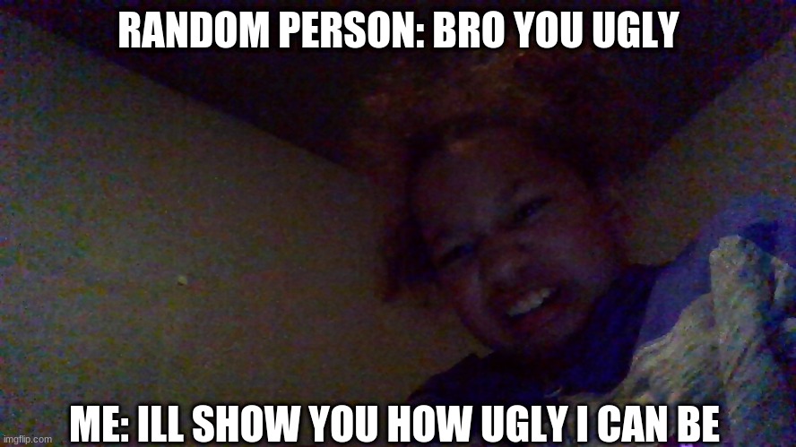 RANDOM PERSON: BRO YOU UGLY; ME: ILL SHOW YOU HOW UGLY I CAN BE | image tagged in funny memes | made w/ Imgflip meme maker