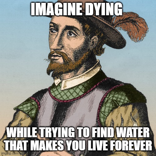 Ponce de Leon "Imagine Dying" Meme | IMAGINE DYING; WHILE TRYING TO FIND WATER THAT MAKES YOU LIVE FOREVER | image tagged in memes,funny memes | made w/ Imgflip meme maker