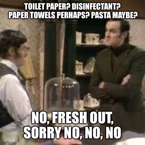TOILET PAPER? DISINFECTANT?  PAPER TOWELS PERHAPS? PASTA MAYBE? NO, FRESH OUT, SORRY NO, NO, NO | image tagged in monty python,cheese shop,covid19,covid-19,funny | made w/ Imgflip meme maker