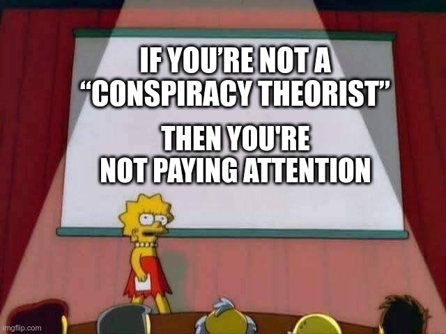 Lisa Simpson Speech | IF YOU’RE NOT A “CONSPIRACY THEORIST”; THEN YOU'RE NOT PAYING ATTENTION | image tagged in lisa simpson speech,conspiracy theory,conspiracy theories,conspiracy | made w/ Imgflip meme maker