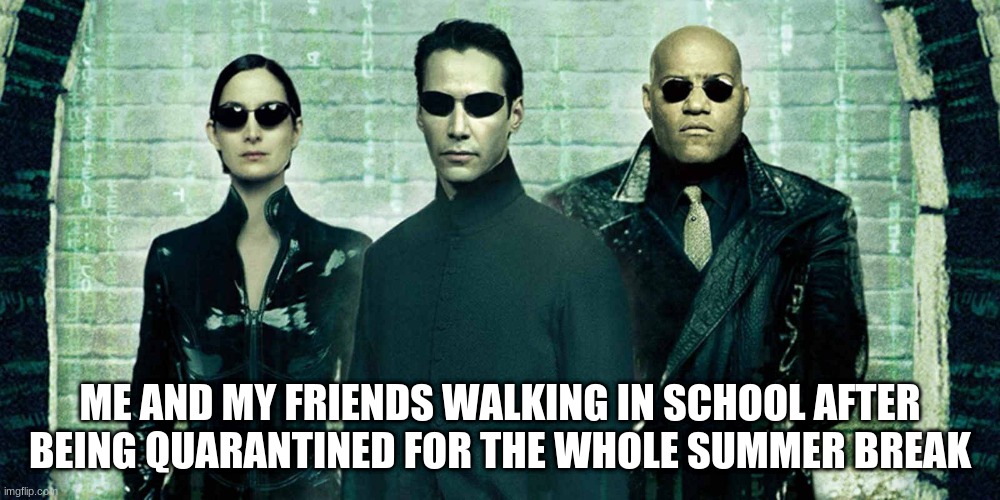 Funny | ME AND MY FRIENDS WALKING IN SCHOOL AFTER BEING QUARANTINED FOR THE WHOLE SUMMER BREAK | image tagged in jokes | made w/ Imgflip meme maker