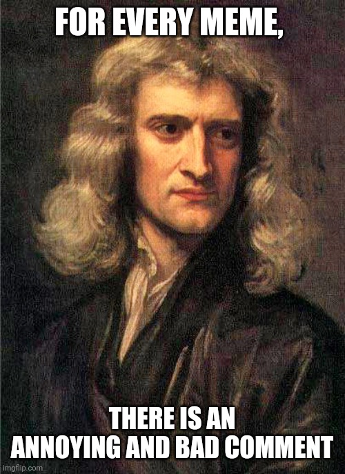 Isaac Newton  | FOR EVERY MEME, THERE IS AN ANNOYING AND BAD COMMENT | image tagged in isaac newton | made w/ Imgflip meme maker