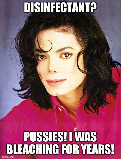 Michael Jackson bleach disinfectant | DISINFECTANT? PUSSIES! I WAS BLEACHING FOR YEARS! | image tagged in covid-19 | made w/ Imgflip meme maker