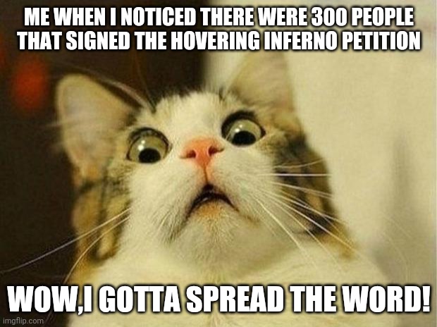 Scared Cat Meme | ME WHEN I NOTICED THERE WERE 300 PEOPLE THAT SIGNED THE HOVERING INFERNO PETITION; WOW,I GOTTA SPREAD THE WORD! | image tagged in memes,scared cat,minecraft | made w/ Imgflip meme maker