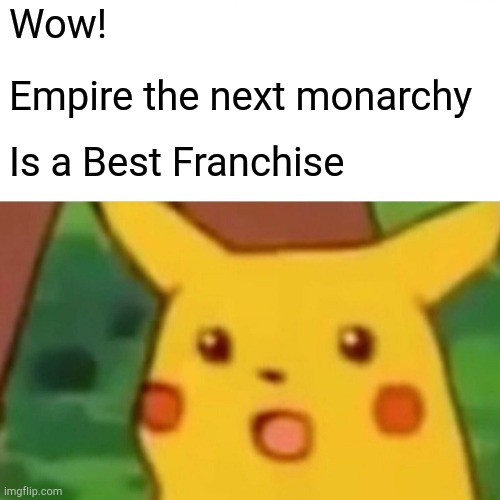 Surprised Pikachu | Wow! Empire the next monarchy; Is a Best Franchise | image tagged in memes,surprised pikachu | made w/ Imgflip meme maker