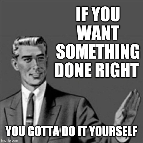 Want something done right ? Might as well do it yourself | IF YOU WANT SOMETHING DONE RIGHT; YOU GOTTA DO IT YOURSELF | image tagged in correction guy,memes,words of wisdom | made w/ Imgflip meme maker
