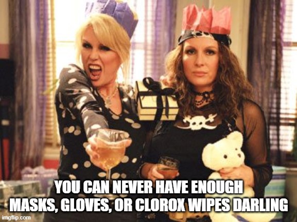 covid AbFab | YOU CAN NEVER HAVE ENOUGH MASKS, GLOVES, OR CLOROX WIPES DARLING | image tagged in ab fab party | made w/ Imgflip meme maker