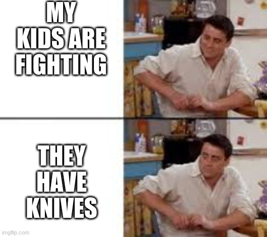 Surprised Joey | MY KIDS ARE FIGHTING; THEY HAVE KNIVES | image tagged in surprised joey | made w/ Imgflip meme maker