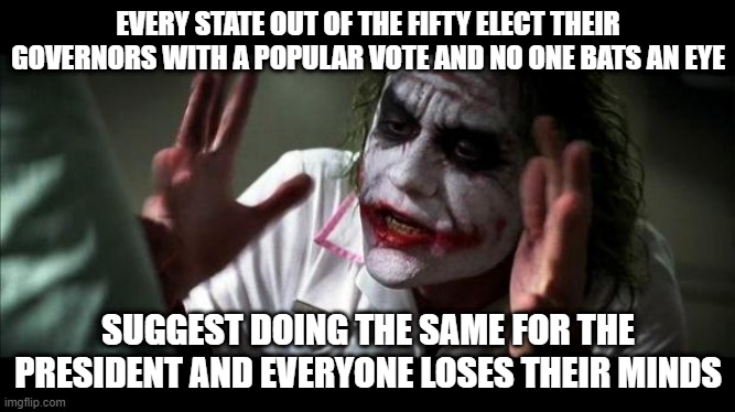 Why no electoral college needed for Alaska, Texas, California, Montana.... ? | EVERY STATE OUT OF THE FIFTY ELECT THEIR GOVERNORS WITH A POPULAR VOTE AND NO ONE BATS AN EYE; SUGGEST DOING THE SAME FOR THE PRESIDENT AND EVERYONE LOSES THEIR MINDS | image tagged in joker mind loss,electoral college,popular vote,president | made w/ Imgflip meme maker