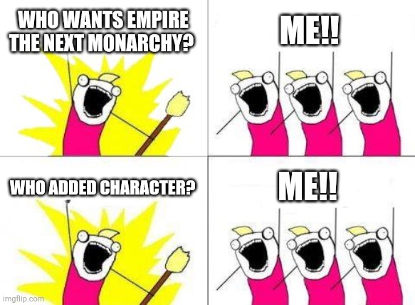 What Do We Want Meme | WHO WANTS EMPIRE THE NEXT MONARCHY? ME!! WHO ADDED CHARACTER? ME!! | image tagged in memes,what do we want | made w/ Imgflip meme maker