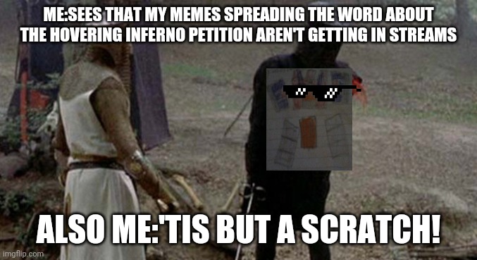 Ain't nothing' stopping MOB D | ME:SEES THAT MY MEMES SPREADING THE WORD ABOUT THE HOVERING INFERNO PETITION AREN'T GETTING IN STREAMS; ALSO ME:'TIS BUT A SCRATCH! | image tagged in tis but a scratch,minecraft | made w/ Imgflip meme maker