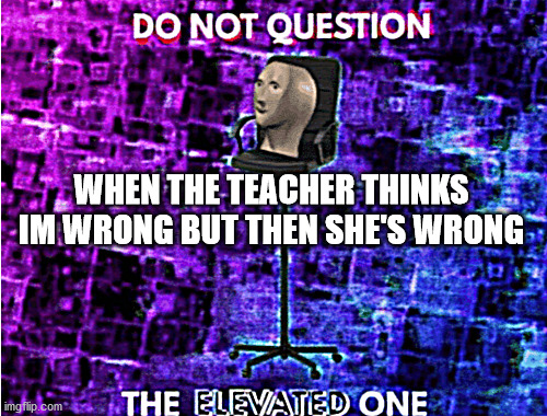 Do not question the elevated one | WHEN THE TEACHER THINKS IM WRONG BUT THEN SHE'S WRONG | image tagged in do not question the elevated one | made w/ Imgflip meme maker