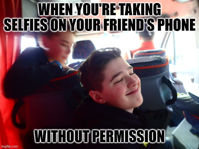 Without Permission | WHEN YOU'RE TAKING SELFIES ON YOUR FRIEND'S PHONE; WITHOUT PERMISSION | image tagged in without permission,taking selfies,friend's phone | made w/ Imgflip meme maker
