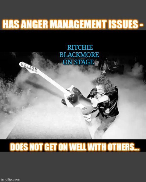 Deep Purple Space Truckin | RITCHIE BLACKMORE ON STAGE; HAS ANGER MANAGEMENT ISSUES -; DOES NOT GET ON WELL WITH OTHERS... | image tagged in classic,outrage,rock and roll | made w/ Imgflip meme maker