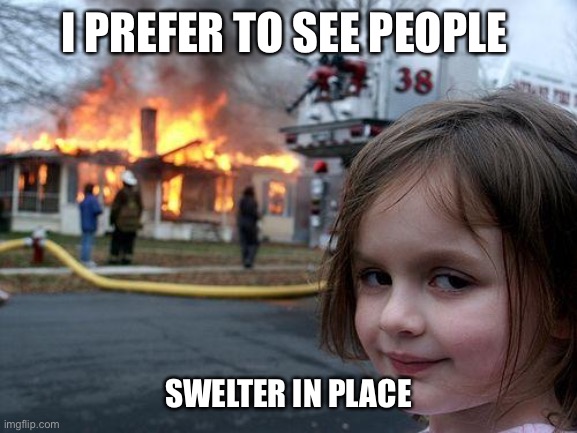 Disaster Girl | I PREFER TO SEE PEOPLE; SWELTER IN PLACE | image tagged in memes,disaster girl | made w/ Imgflip meme maker
