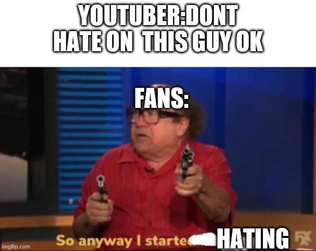 So anyway I started blasting | YOUTUBER:DONT HATE ON  THIS GUY OK; FANS:; HATING | image tagged in so anyway i started blasting | made w/ Imgflip meme maker