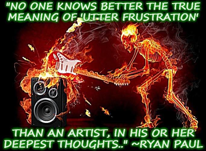 True Frustration | "NO ONE KNOWS BETTER THE TRUE

MEANING OF 'UTTER FRUSTRATION'; THAN AN ARTIST, IN HIS OR HER
DEEPEST THOUGHTS.." ~RYAN PAUL | image tagged in music meme,quotes,artistic,angry skeleton,frustration | made w/ Imgflip meme maker