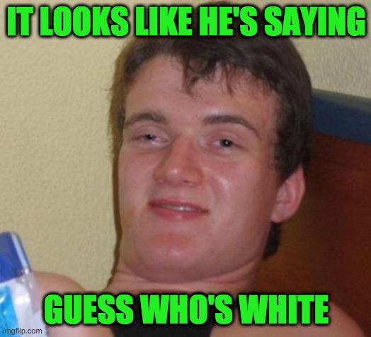 10 Guy Meme | IT LOOKS LIKE HE'S SAYING GUESS WHO'S WHITE | image tagged in memes,10 guy | made w/ Imgflip meme maker