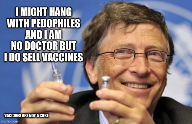 Anyone ever see Bill take a vaccine? | I MIGHT HANG WITH PEDOPHILES AND I AM NO DOCTOR BUT I DO SELL VACCINES; VACCINES ARE NOT A CURE | image tagged in bill gates loves vaccines,vaccines are not cures,bill gates evil pedophile,he could not get windows to work,globalist thug,not t | made w/ Imgflip meme maker