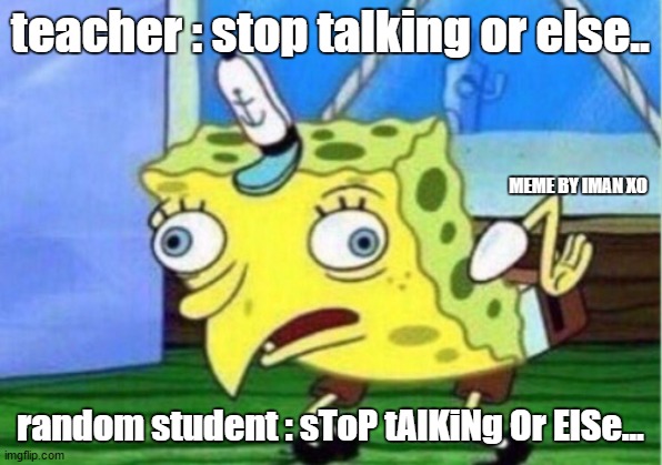 Mocking Spongebob Meme | teacher : stop talking or else.. MEME BY IMAN XO; random student : sToP tAlKiNg Or ElSe... | image tagged in memes,mocking spongebob | made w/ Imgflip meme maker