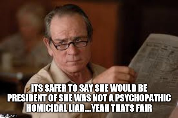 no country for old men tommy lee jones | ITS SAFER TO SAY SHE WOULD BE PRESIDENT OF SHE WAS NOT A PSYCHOPATHIC HOMICIDAL LIAR....YEAH THATS FAIR | image tagged in no country for old men tommy lee jones | made w/ Imgflip meme maker