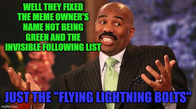 Steve Harvey Meme | WELL THEY FIXED THE MEME OWNER'S NAME NOT BEING GREEN AND THE INVISIBLE FOLLOWING LIST JUST THE "FLYING LIGHTNING BOLTS" | image tagged in memes,steve harvey | made w/ Imgflip meme maker