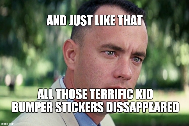 And Just Like That | AND JUST LIKE THAT; ALL THOSE TERRIFIC KID BUMPER STICKERS DISSAPPEARED | image tagged in memes,and just like that | made w/ Imgflip meme maker