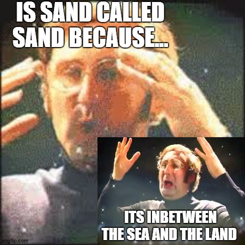 Mind Blown | IS SAND CALLED SAND BECAUSE... ITS INBETWEEN THE SEA AND THE LAND | image tagged in mind blown | made w/ Imgflip meme maker