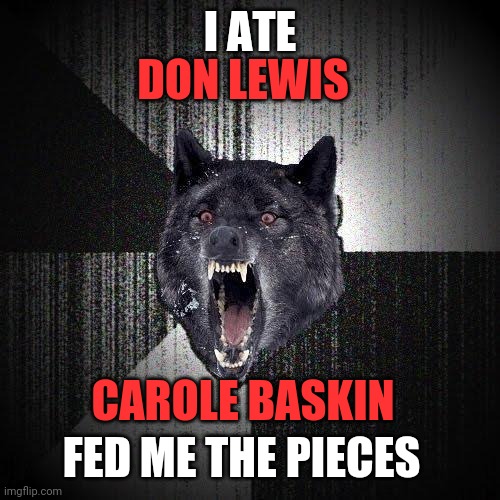 Carole baskin | I ATE; DON LEWIS; CAROLE BASKIN; FED ME THE PIECES | image tagged in memes,insanity wolf,don lewis,murder,guilty,carole baskin | made w/ Imgflip meme maker
