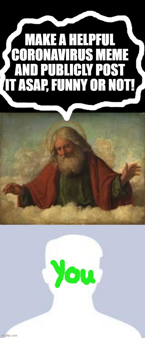 god | MAKE A HELPFUL CORONAVIRUS MEME AND PUBLICLY POST IT ASAP, FUNNY OR NOT! | image tagged in god | made w/ Imgflip meme maker