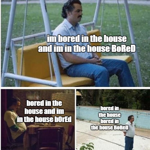 Narcos Bored Meme | im bored in the house and im in the house BoReD; bored in the house and im in the house bOrEd; bored in the house bored in the house BoReD | image tagged in narcos bored meme | made w/ Imgflip meme maker