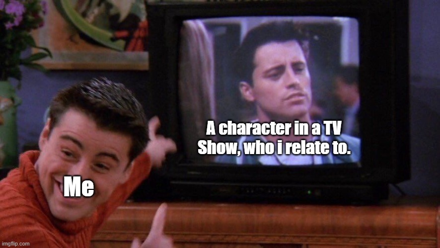 Joey seeing himself on TV | A character in a TV Show, who i relate to. Me | image tagged in joey seeing himself on tv | made w/ Imgflip meme maker