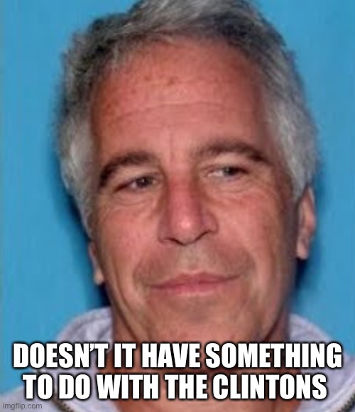 Epstein mugshot | DOESN’T IT HAVE SOMETHING TO DO WITH THE CLINTONS | image tagged in epstein mugshot | made w/ Imgflip meme maker