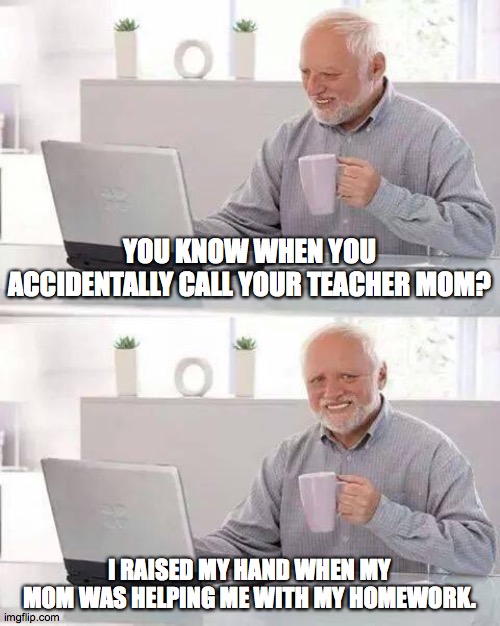 True story. | YOU KNOW WHEN YOU ACCIDENTALLY CALL YOUR TEACHER MOM? I RAISED MY HAND WHEN MY MOM WAS HELPING ME WITH MY HOMEWORK. | image tagged in memes,hide the pain harold,mom | made w/ Imgflip meme maker