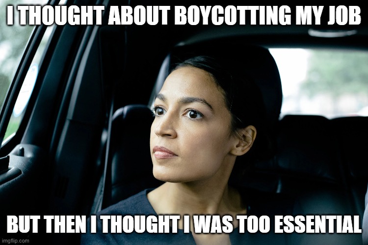 Alexandria Ocasio-Cortez | I THOUGHT ABOUT BOYCOTTING MY JOB BUT THEN I THOUGHT I WAS TOO ESSENTIAL | image tagged in alexandria ocasio-cortez | made w/ Imgflip meme maker