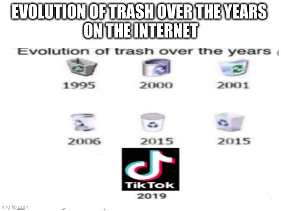 TIK TOK IS TRASH | EVOLUTION OF TRASH OVER THE YEARS 
ON THE INTERNET | image tagged in tik tok sucks,tik tok trash,trash | made w/ Imgflip meme maker